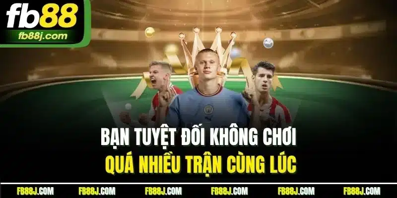 Bạn tuyệt đối không chơi quá nhiều trận cùng lúc